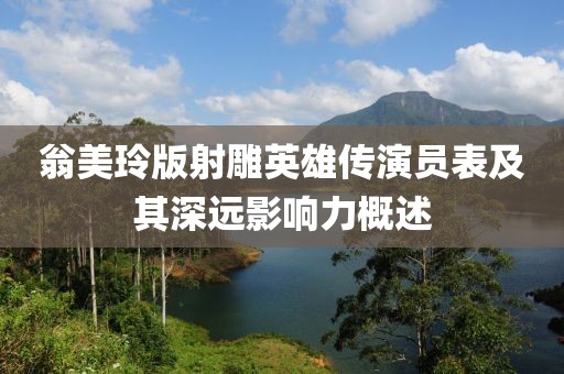 翁美玲版射雕英雄傳演員表及其深遠影響力概述