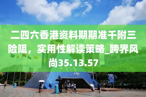 二四六香港資料期期準千附三險阻，實用性解讀策略_跨界風尚35.13.57