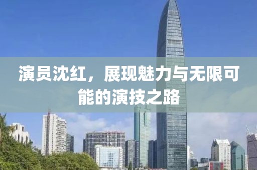演員沈紅，展現魅力與無限可能的演技之路