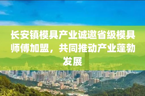 長安鎮模具產業誠邀省級模具師傅加盟，共同推動產業蓬勃發展