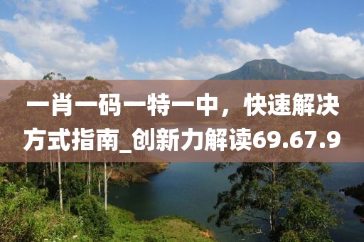 一肖一碼一特一中，快速解決方式指南_創新力解讀69.67.90