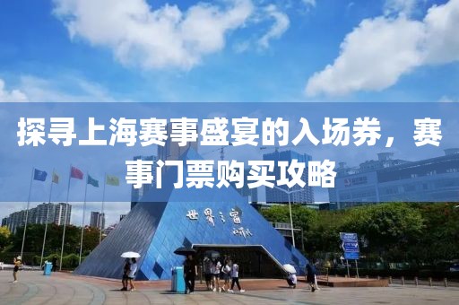 探尋上海賽事盛宴的入場券，賽事門票購買攻略