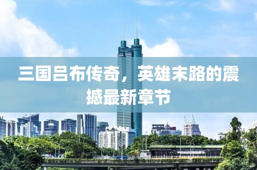 三國呂布傳奇，英雄末路的震撼最新章節