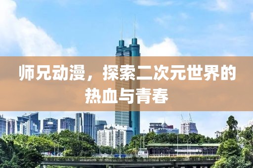 師兄動漫，探索二次元世界的熱血與青春