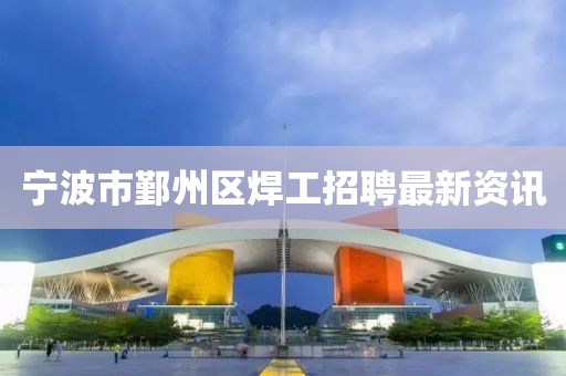 寧波市鄞州區焊工招聘最新資訊