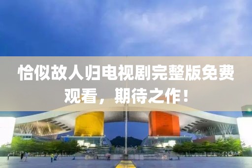 恰似故人歸電視劇完整版免費觀看，期待之作！
