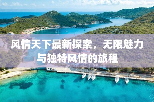 風情天下最新探索，無限魅力與獨特風情的旅程