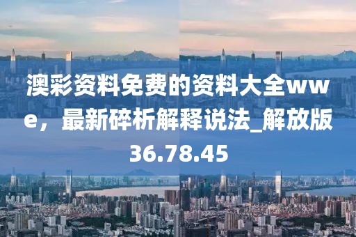 澳彩資料免費的資料大全wwe，最新碎析解釋說法_解放版36.78.45