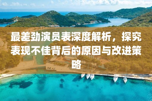 最差勁演員表深度解析，探究表現不佳背后的原因與改進策略