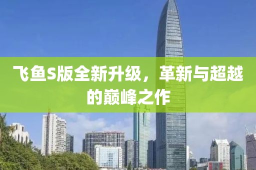 飛魚S版全新升級，革新與超越的巔峰之作