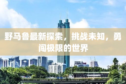 野馬魯最新探索，挑戰未知，勇闖極限的世界