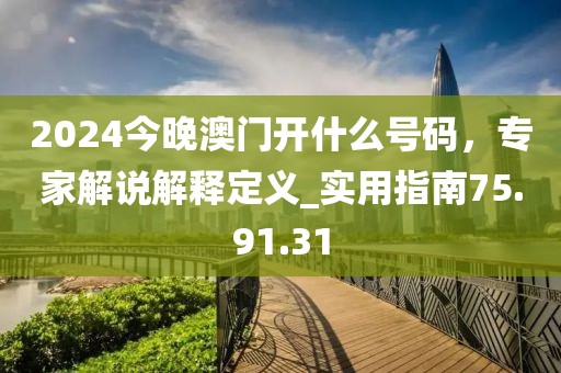 2024今晚澳門開什么號碼，專家解說解釋定義_實用指南75.91.31