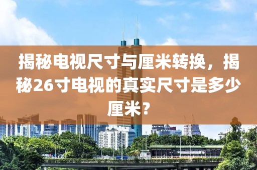 揭秘電視尺寸與厘米轉換，揭秘26寸電視的真實尺寸是多少厘米？