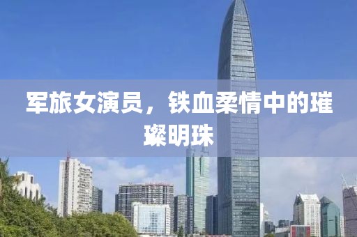 軍旅女演員，鐵血柔情中的璀璨明珠