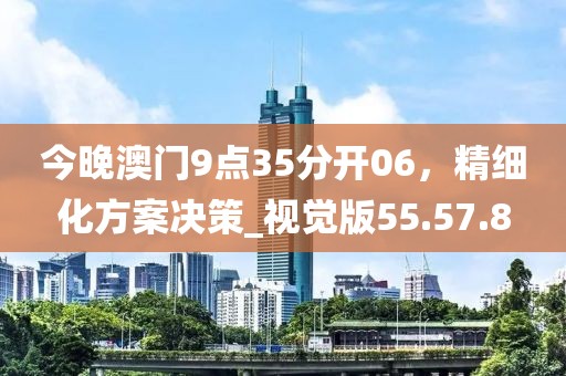 今晚澳門9點35分開06，精細化方案決策_視覺版55.57.8