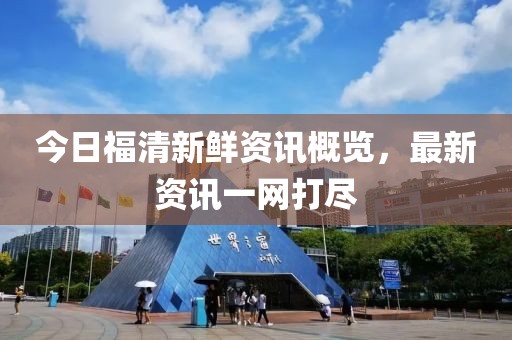 今日福清新鮮資訊概覽，最新資訊一網打盡