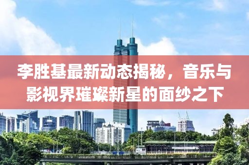 李勝基最新動態揭秘，音樂與影視界璀璨新星的面紗之下