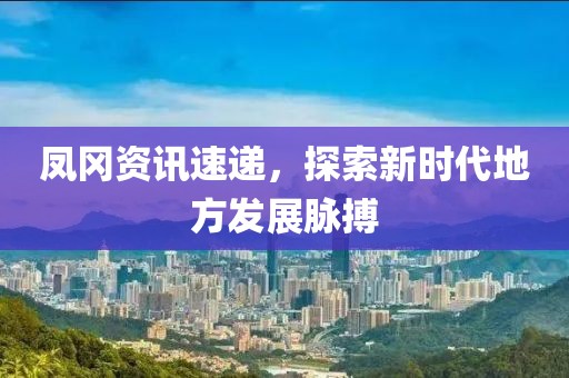 鳳岡資訊速遞，探索新時代地方發展脈搏