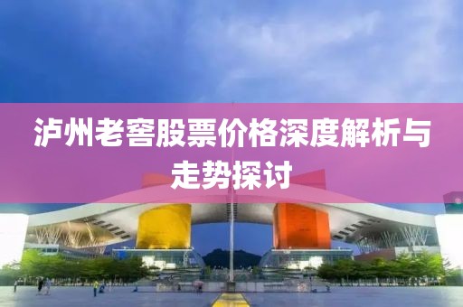 瀘州老窖股票價格深度解析與走勢探討