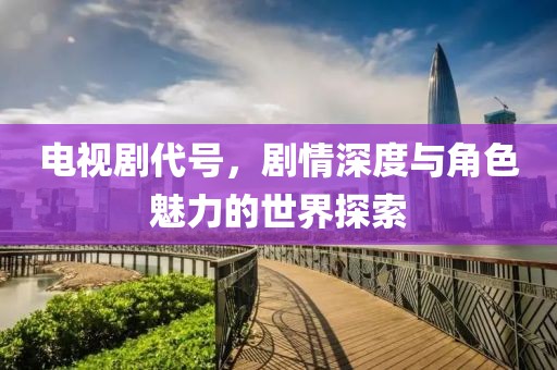 電視劇代號，劇情深度與角色魅力的世界探索