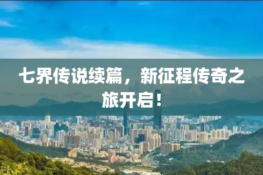 七界傳說續篇，新征程傳奇之旅開啟！