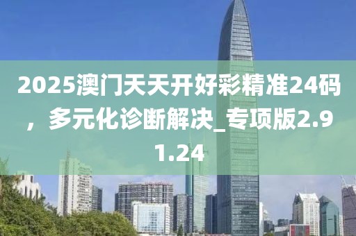 2025澳門天天開好彩精準24碼，多元化診斷解決_專項版2.91.24