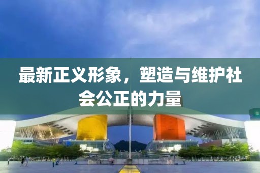 最新正義形象，塑造與維護社會公正的力量