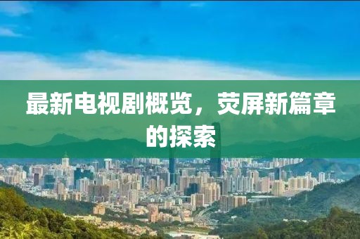 最新電視劇概覽，熒屏新篇章的探索