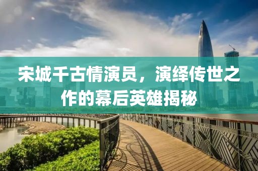 宋城千古情演員，演繹傳世之作的幕后英雄揭秘