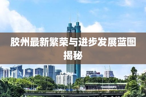膠州最新繁榮與進步發展藍圖揭秘