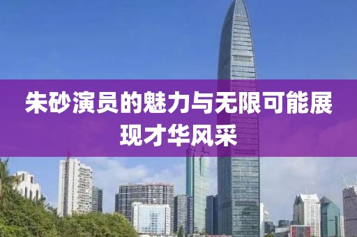 朱砂演員的魅力與無限可能展現才華風采