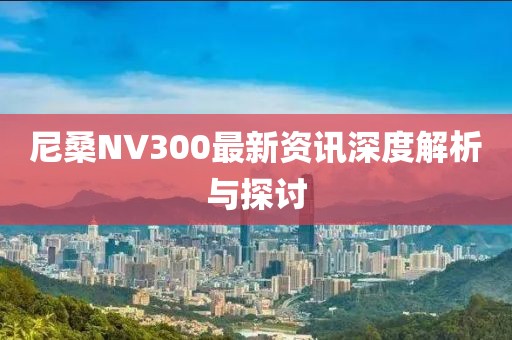 尼桑NV300最新資訊深度解析與探討