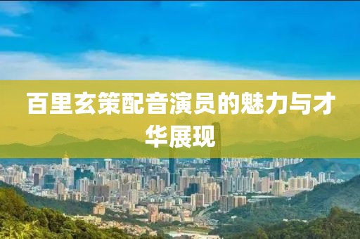 百里玄策配音演員的魅力與才華展現