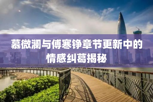 慕微瀾與傅寒錚章節更新中的情感糾葛揭秘