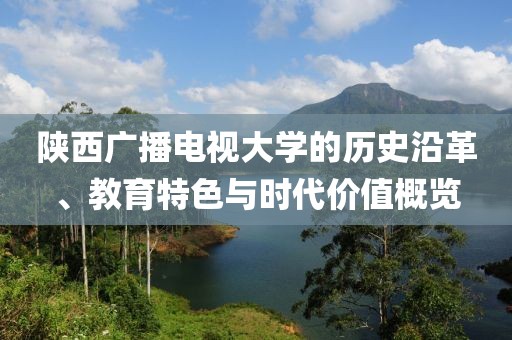 陜西廣播電視大學的歷史沿革、教育特色與時代價值概覽