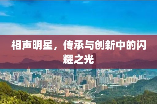 相聲明星，傳承與創新中的閃耀之光