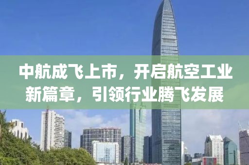中航成飛上市，開啟航空工業新篇章，引領行業騰飛發展