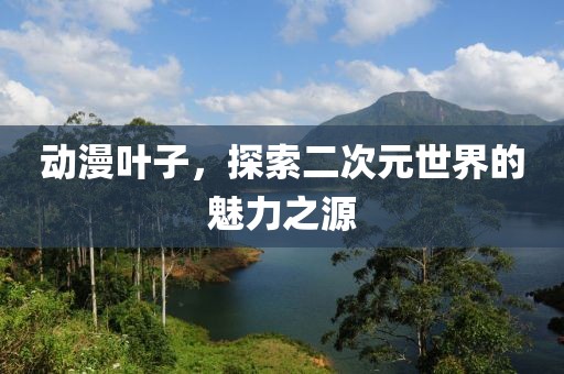 動漫葉子，探索二次元世界的魅力之源