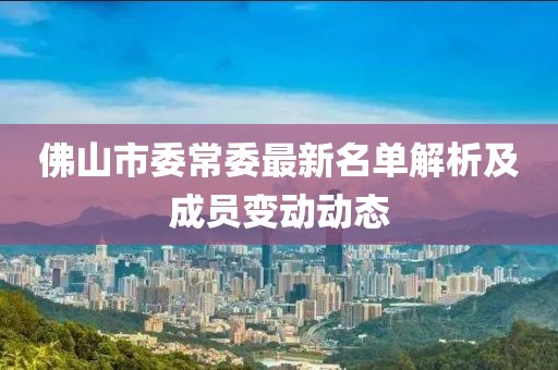 佛山市委常委最新名單解析及成員變動動態