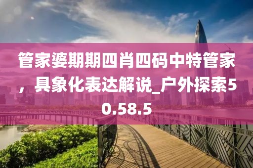 管家婆期期四肖四碼中特管家，具象化表達解說_戶外探索50.58.5