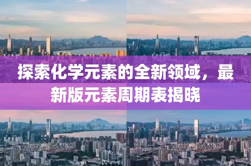 探索化學元素的全新領域，最新版元素周期表揭曉
