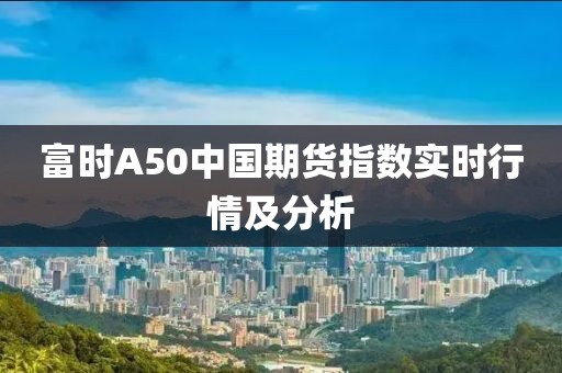 富時A50中國期貨指數實時行情及分析