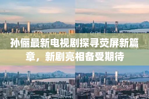 孫儷最新電視劇探尋熒屏新篇章，新劇亮相備受期待