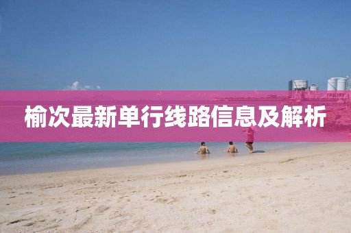 榆次最新單行線路信息及解析