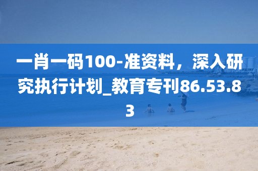 一肖一碼100-準資料，深入研究執行計劃_教育專刊86.53.83