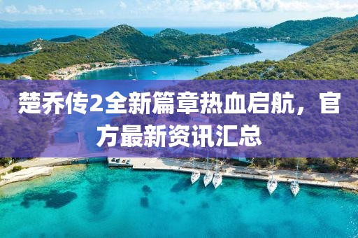 楚喬傳2全新篇章熱血啟航，官方最新資訊匯總