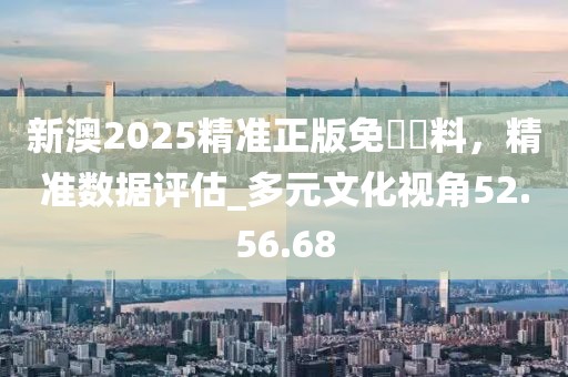新澳2025精準正版免費資料，精準數據評估_多元文化視角52.56.68