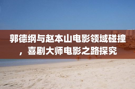 郭德綱與趙本山電影領域碰撞，喜劇大師電影之路探究