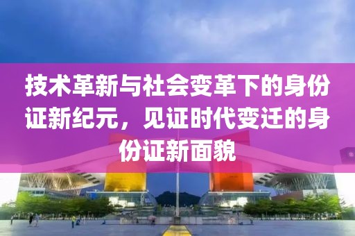 技術革新與社會變革下的身份證新紀元，見證時代變遷的身份證新面貌