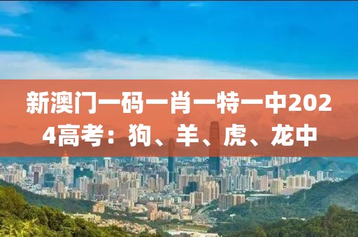 新澳門一碼一肖一特一中2024高考：狗、羊、虎、龍中